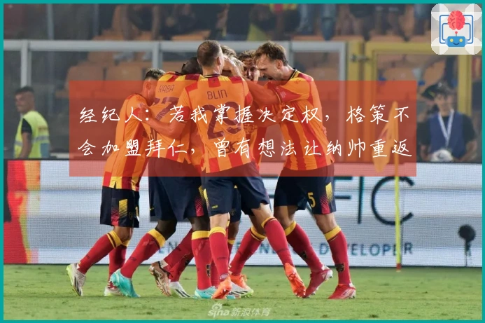 经纪人：若我掌握决定权，格策不会加盟拜仁，曾有想法让纳帅重返执教