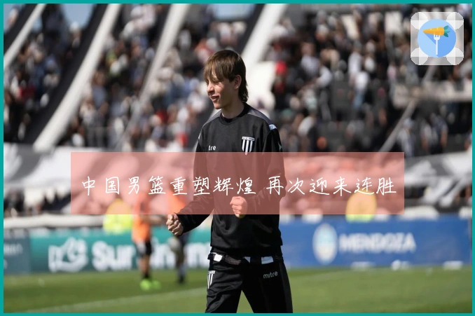 中国男篮重塑辉煌 再次迎来连胜