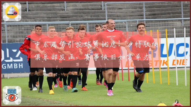 中东局势引发球员忧虑！沙特联向俱乐部发函，赛事依旧如常举办