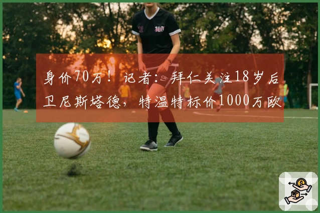 身价70万！记者：拜仁关注18岁后卫尼斯塔德，特温特标价1000万欧