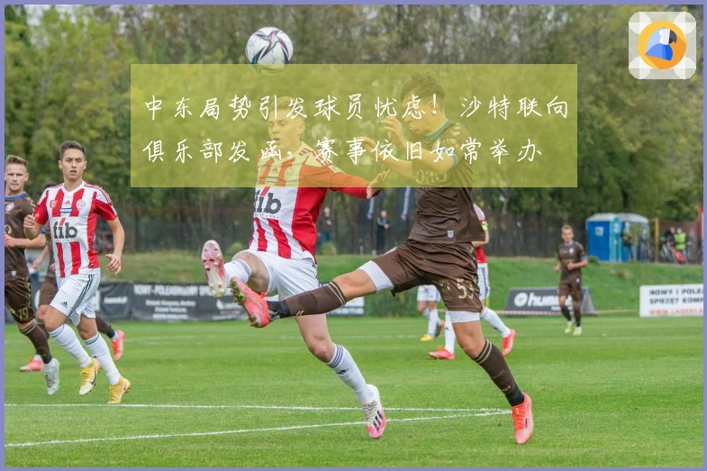 中东局势引发球员忧虑！沙特联向俱乐部发函，赛事依旧如常举办