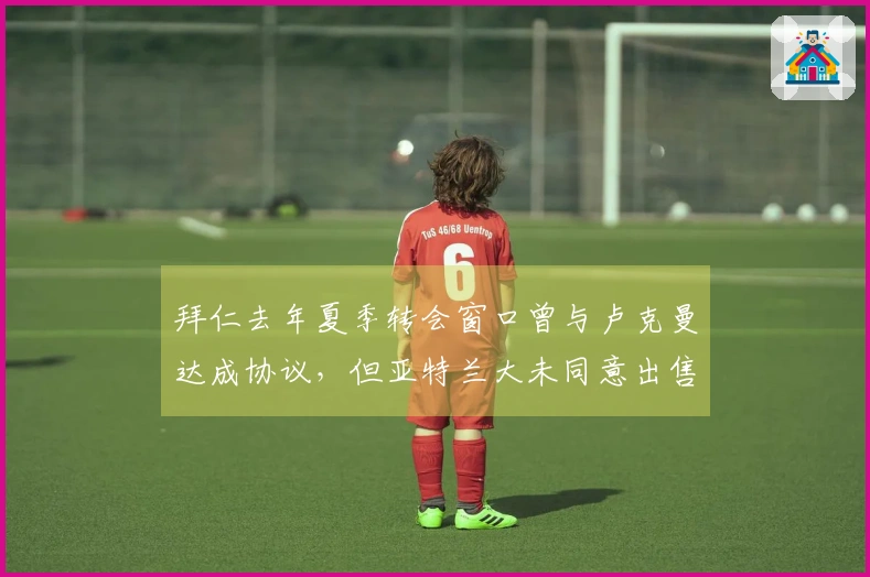 拜仁去年夏季转会窗口曾与卢克曼达成协议，但亚特兰大未同意出售