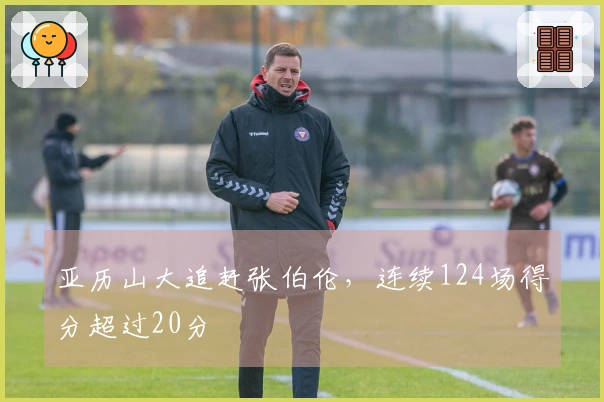 亚历山大追赶张伯伦，连续124场得分超过20分