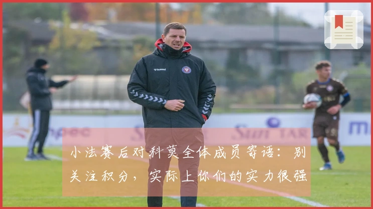 小法赛后对科莫全体成员寄语：别关注积分，实际上你们的实力很强