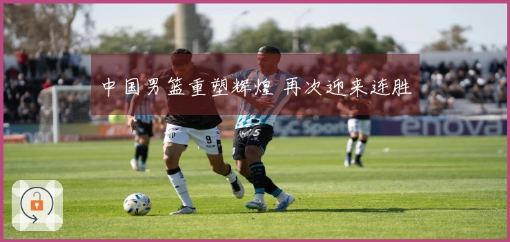 中国男篮重塑辉煌 再次迎来连胜