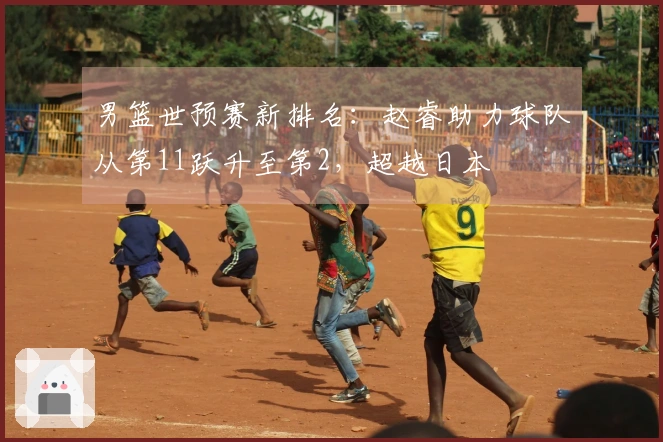 男篮世预赛新排名：赵睿助力球队从第11跃升至第2，超越日本