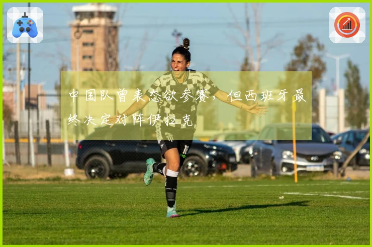 中国队曾表态欲参赛，但西班牙最终决定对阵伊拉克