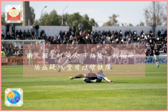 明天掘金对湖人 卡梅隆·约翰逊出场成疑 戈登将继续缺席