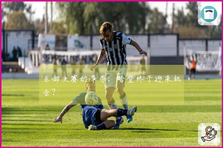 东部决赛的争夺：哈登终于迎来机会？