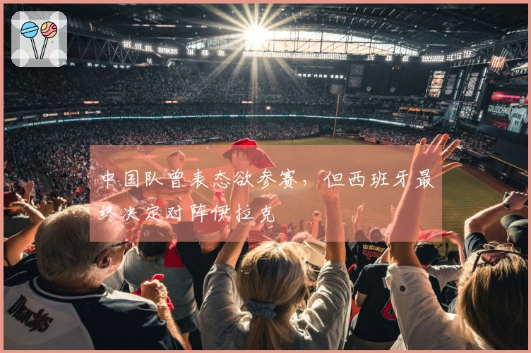 中国队曾表态欲参赛，但西班牙最终决定对阵伊拉克