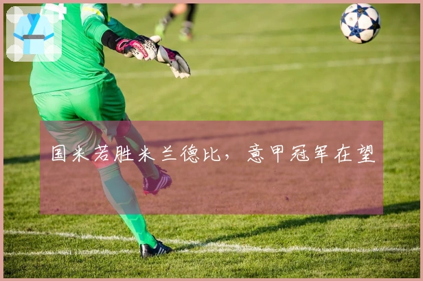 国米若胜米兰德比，意甲冠军在望