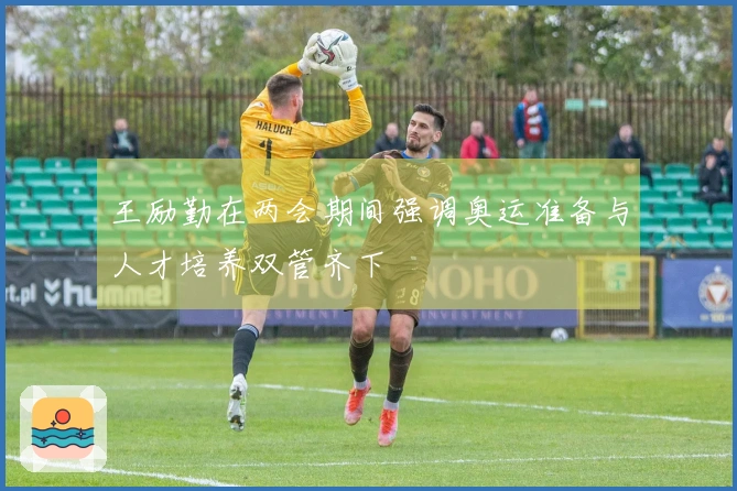 王励勤在两会期间强调奥运准备与人才培养双管齐下