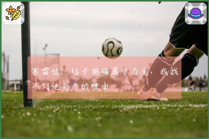 塞雷佐：格子明确属于马竞，我找不到他离开的理由