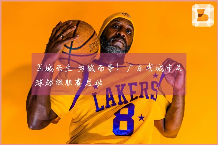 因城而生 为城而争！广东省城市足球超级联赛启动