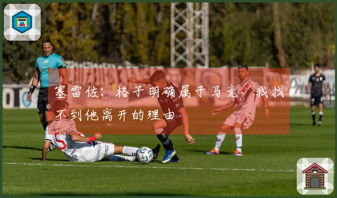 塞雷佐：格子明确属于马竞，我找不到他离开的理由